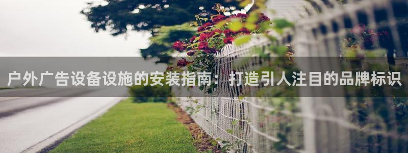 杏宇平台代理怎么样可靠吗：户外广告设备设施的安装指南：打造引人注目的品牌标识