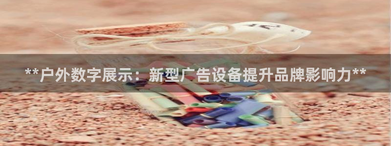 杏宇平台代理多少钱一个月：**户外数字展示：新型广告设备提升品牌影响力**