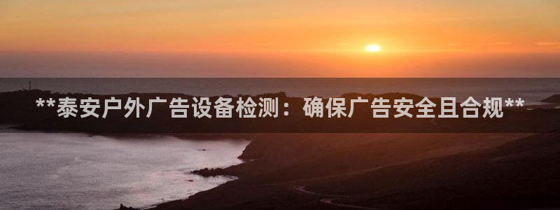 杏宇官方平台官网下载：**泰安户外广告设备检测：确保广告安全且合规**