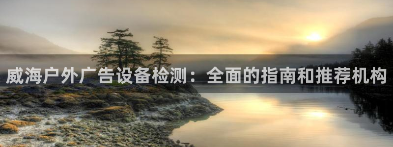 杏宇平台开户：威海户外广告设备检测：全面的指南和推荐机构