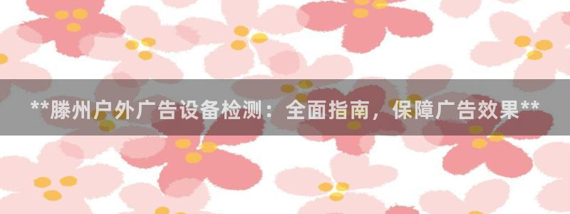 杏宇官方平台官网：**滕州户外广告设备检测：全面指南，保障广告效果**