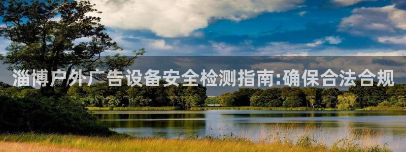 杏宇平台怎么样知乎：淄博户外广告设备安全检测指南:确保合法合规