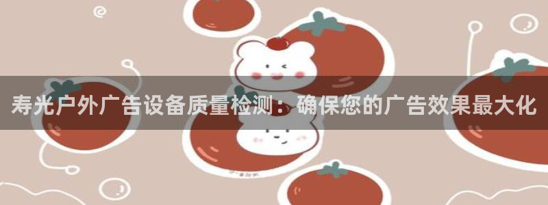 杏宇平台客服：寿光户外广告设备质量检测：确保您的广告效果最大化
