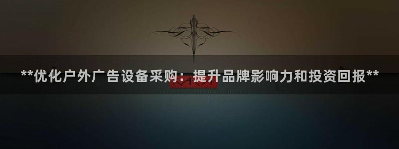 杏宇平台是什么：**优化户外广告设备采购：提升品牌影响力和投资回报**