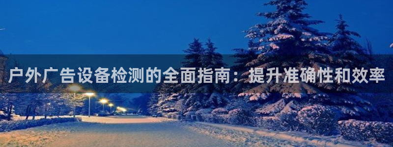 杏宇官方平台官网下载：户外广告设备检测的全面指南：提升准确性和效率