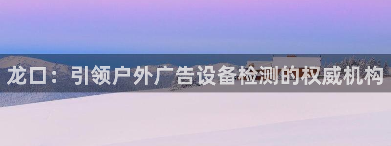 杏宇平台登录步骤：龙口：引领户外广告设备检测的权威机构