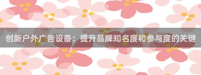 杏宇平台登陆：创新户外广告设备：提升品牌知名度和参与度的关键