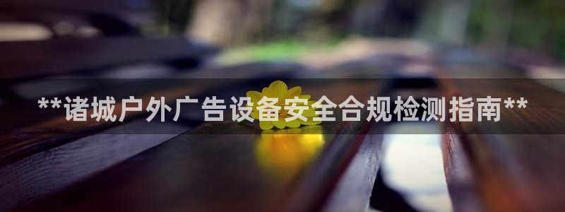 杏宇平台登录方法：**诸城户外广告设备安全合规检测指南**