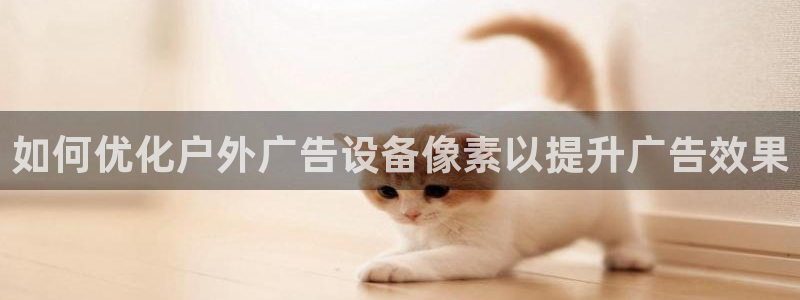 杏宇平台代理多少钱：如何优化户外广告设备像素以提升广告效果