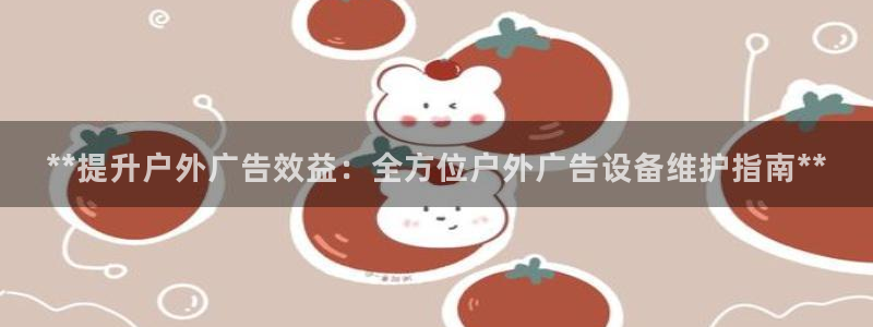 杏宇平台代理怎么赚钱的：**提升户外广告效益：全方位户外广告设备维护指南**