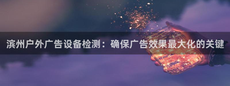 杏宇平台代理怎么赚钱快：滨州户外广告设备检测：确保广告效果最大化的关键