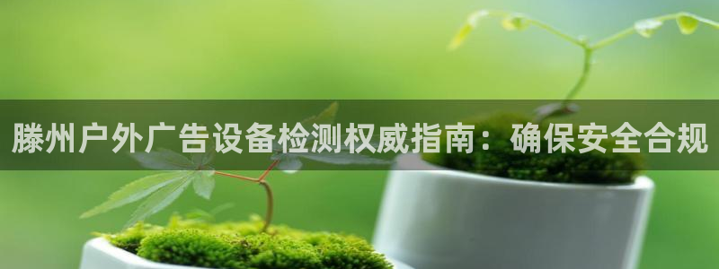 杏宇平台代理怎么赚钱的：滕州户外广告设备检测权威指南：确保安全合规