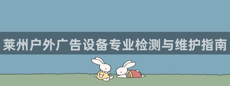 杏宇平台测速链接：莱州户外广告设备专业检测与维护指南
