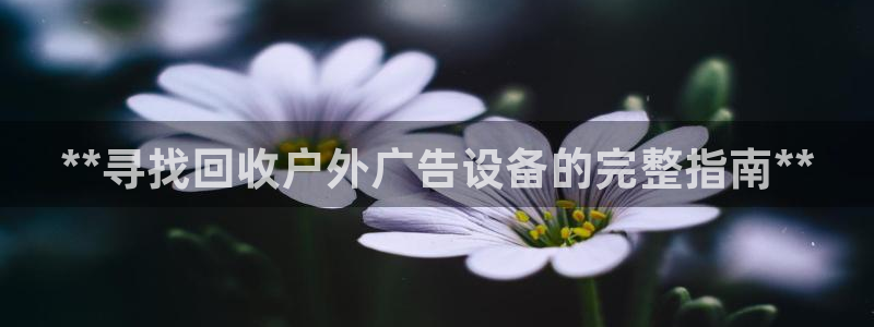 杏宇平台代理怎么样可靠吗：**寻找回收户外广告设备的完整指南**