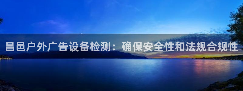 杏宇平台注册地址在哪里：昌邑户外广告设备检测：确保安全性和法规合规性