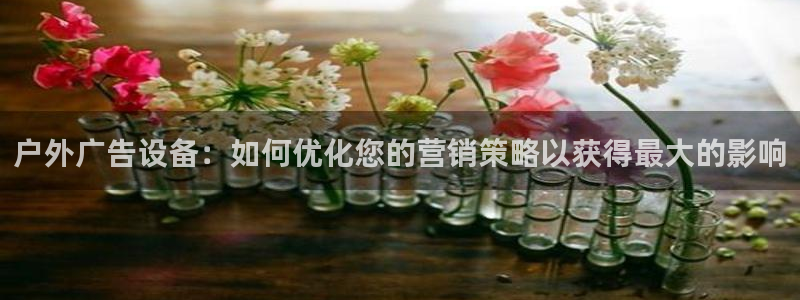 杏宇平台代理怎么赚钱的：户外广告设备：如何优化您的营销策略以获得最大的影响