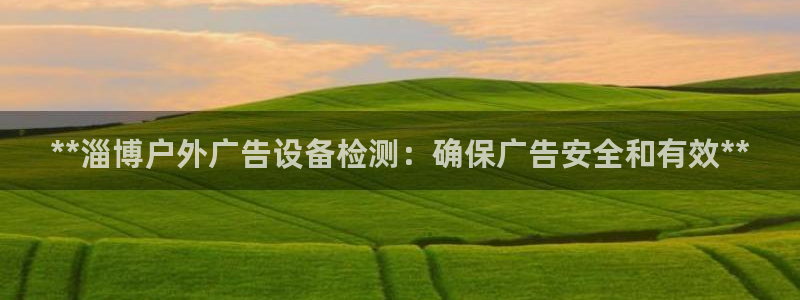 杏宇平台注册地址：**淄博户外广告设备检测：确保广告安全和有效**