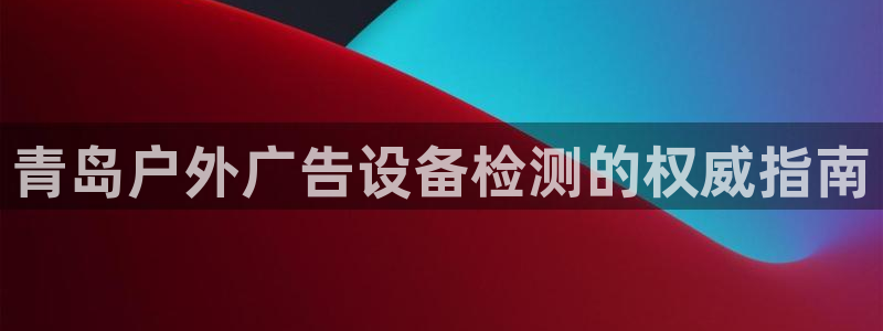 杏宇平台总代理电话：青岛户外广告设备检测的权威指南