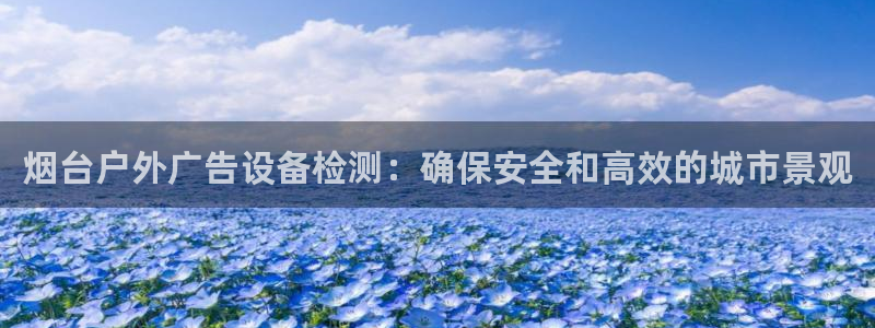杏宇官方平台官网下载：烟台户外广告设备检测：确保安全和高效的城市景观