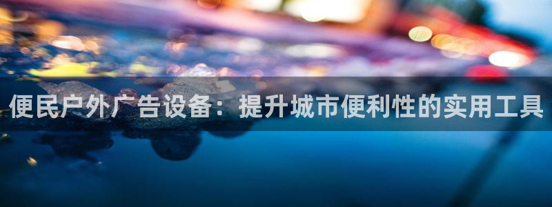 杏宇官方平台官网入口：便民户外广告设备：提升城市便利性的实用工具