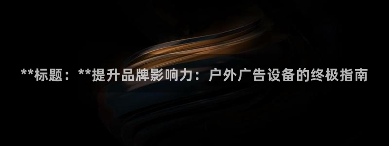 杏宇平台代理怎么样赚钱：**标题：**提升品牌影响力：户外广告设备的终极指南