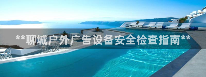 杏宇平台招商：**聊城户外广告设备安全检查指南**