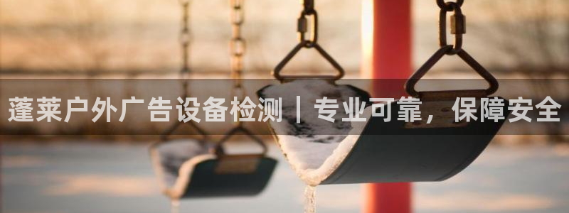 杏宇平台总代理电话：蓬莱户外广告设备检测｜专业可靠，保障安全