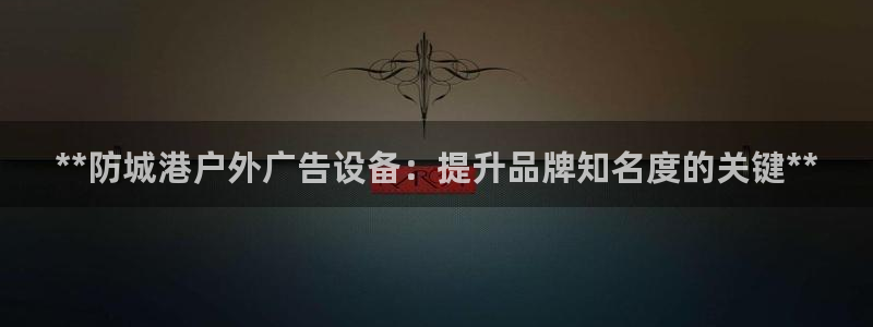 杏宇官方平台官网下载：**防城港户外广告设备：提升品牌知名度的关键**