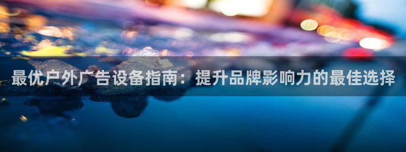 杏宇代理注册：最优户外广告设备指南：提升品牌影响力的最佳选择