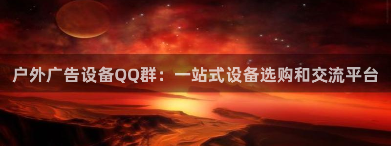 杏宇官方平台官网下载：户外广告设备QQ群：一站式设备选购和交流平台