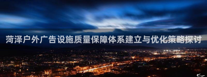 杏宇平台注册地址在哪里：菏泽户外广告设施质量保障体系建立与优化策略探讨