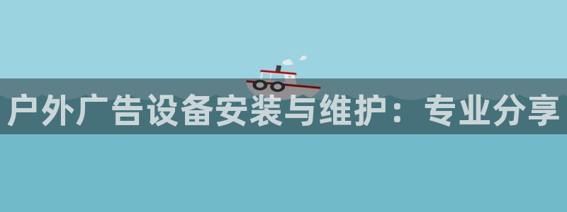 杏宇平台招商怎么样：户外广告设备安装与维护：专业分享