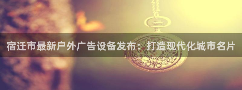 杏宇平台客服：宿迁市最新户外广告设备发布：打造现代化城市名片