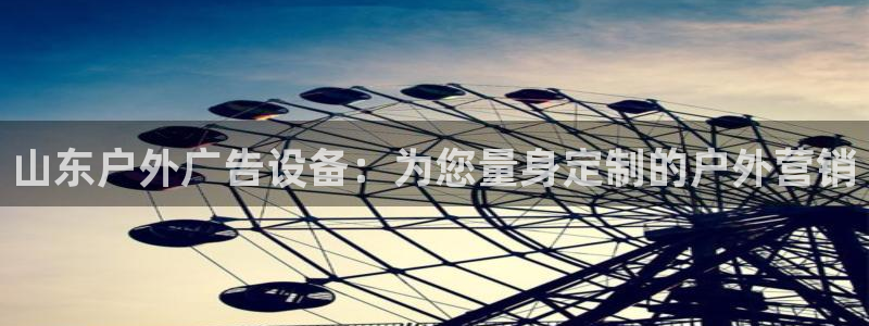 杏宇平台代理怎么样：山东户外广告设备：为您量身定制的户外营销