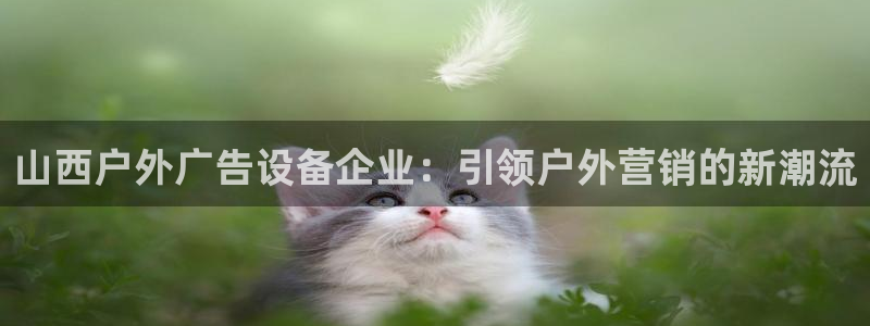 杏宇平台怎么样知乎：山西户外广告设备企业：引领户外营销的新潮流
