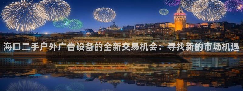杏宇平台是什么：海口二手户外广告设备的全新交易机会：寻找新的市场机遇