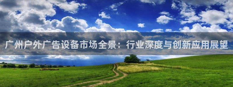杏宇平台主管：广州户外广告设备市场全景：行业深度与创新应用展望