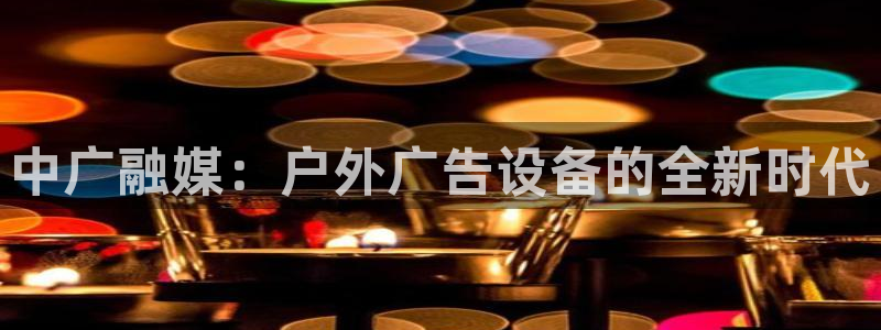 杏宇平台招商电话号码：中广融媒：户外广告