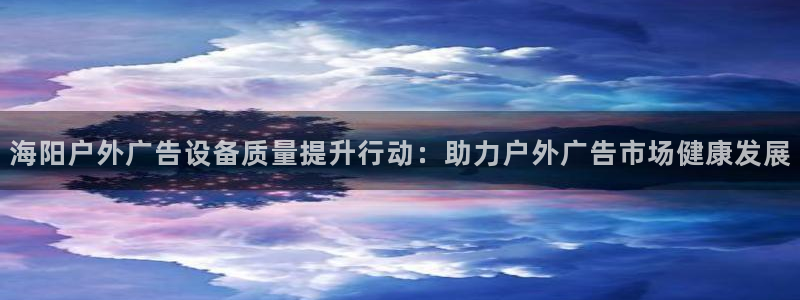 杏宇平台主管：海阳户外广告设备质量提升行动：助力户外广告市场健康发展