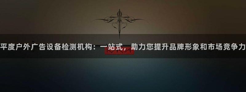 杏宇平台代理怎么赚钱：平度户外广告设备检测机构：一站式，助力您提升品牌形象和市场竞争力