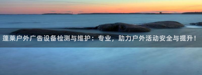 杏宇平台代理多少钱一个月：蓬莱户外广告设备检测与维护：专业，助力户外活动安全与提升！