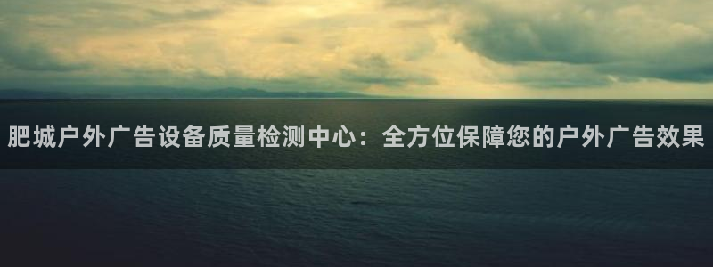 杏宇平台怎么样：肥城户外广告设备质量检测中心：全方位保障您的户外广告效果