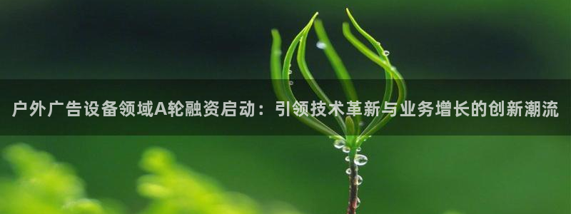 杏宇平台登录方法：户外广告设备领域A轮融资启动：引领技术革新与业务增长的创新潮流