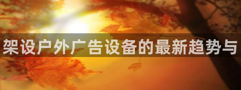 杏宇平台代理：架设户外广告设备的最新趋势与