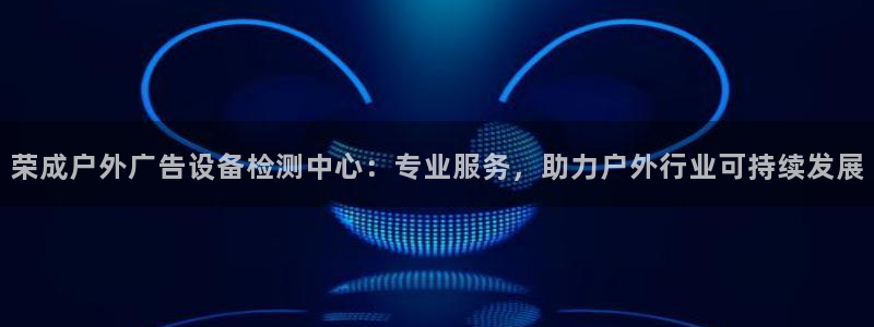杏宇平台代理怎么赚钱：荣成户外广告设备检测中心：专业服务，助力户外行业可持续发展