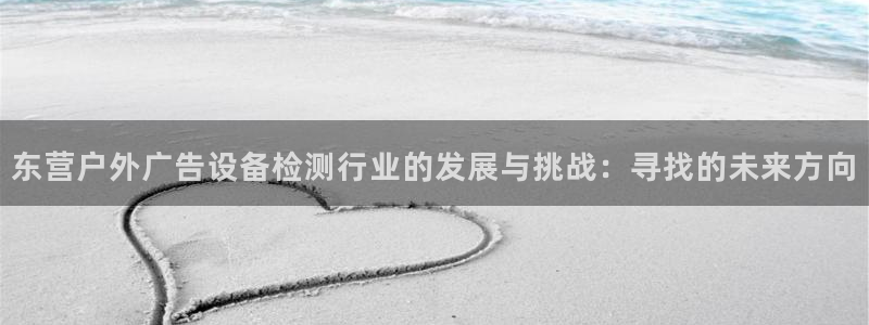 杏宇平台招商电话号码：东营户外广告设备检测行业的发展与挑战：寻找的未来方向