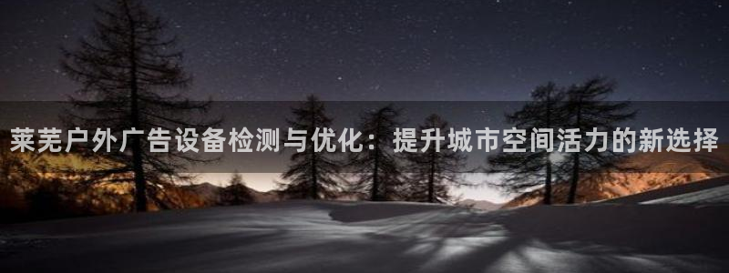杏宇平台注册地址在哪里：莱芜户外广告设备检测与优化：提升城市空间活力的新选择
