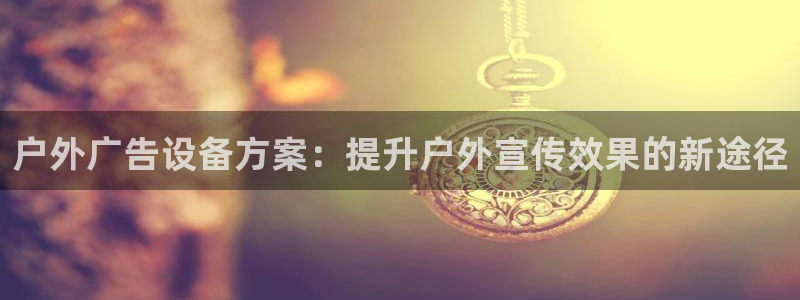 杏宇平台总代理是谁：户外广告设备方案：提升户外宣传效果的新途径