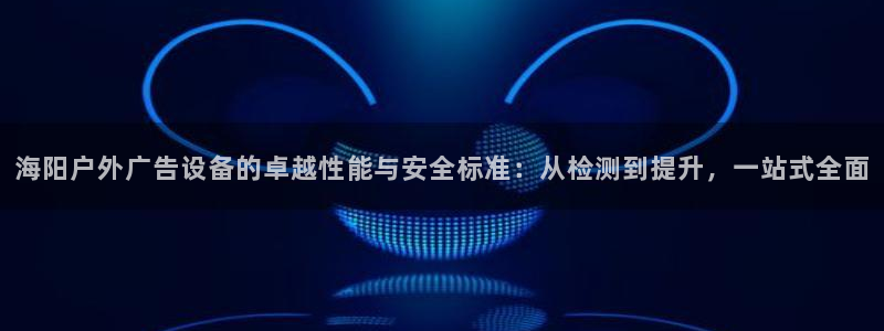 杏宇代理注册：海阳户外广告设备的卓越性能与安全标准：从检测到提升，一站式全面