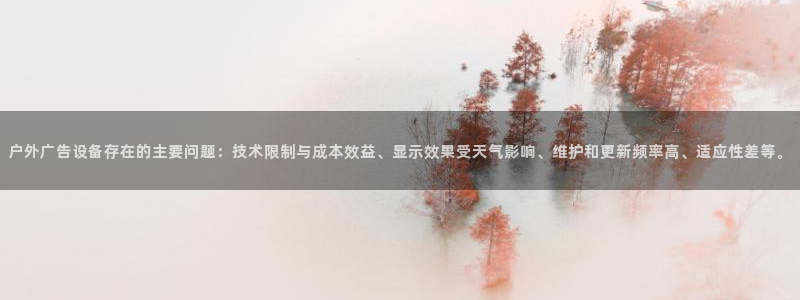 杏宇平台招商电话号码：户外广告设备存在的主要问题：技术限制与成本效益、显示效果受天气影响、维护和更新频率高、适应性差等。